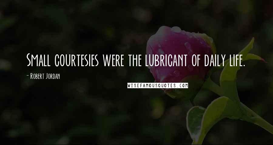 Robert Jordan Quotes: Small courtesies were the lubricant of daily life.