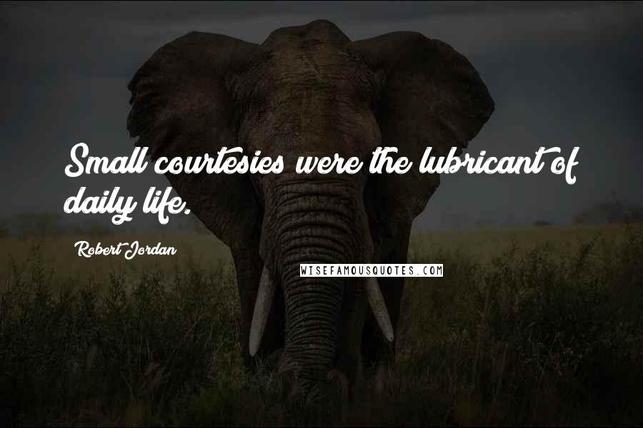 Robert Jordan Quotes: Small courtesies were the lubricant of daily life.