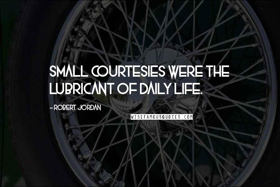 Robert Jordan Quotes: Small courtesies were the lubricant of daily life.