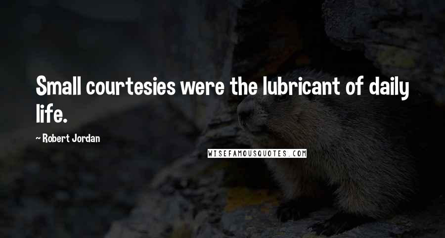 Robert Jordan Quotes: Small courtesies were the lubricant of daily life.