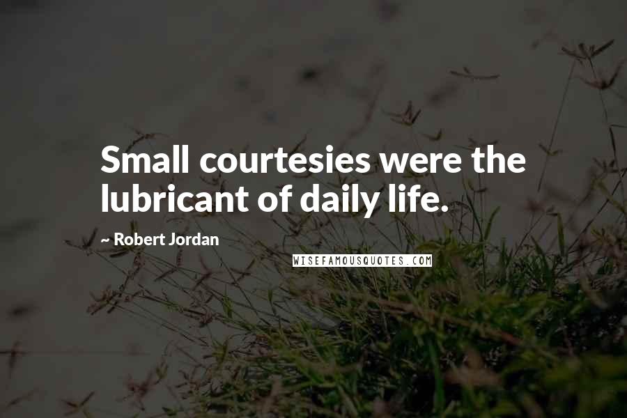 Robert Jordan Quotes: Small courtesies were the lubricant of daily life.