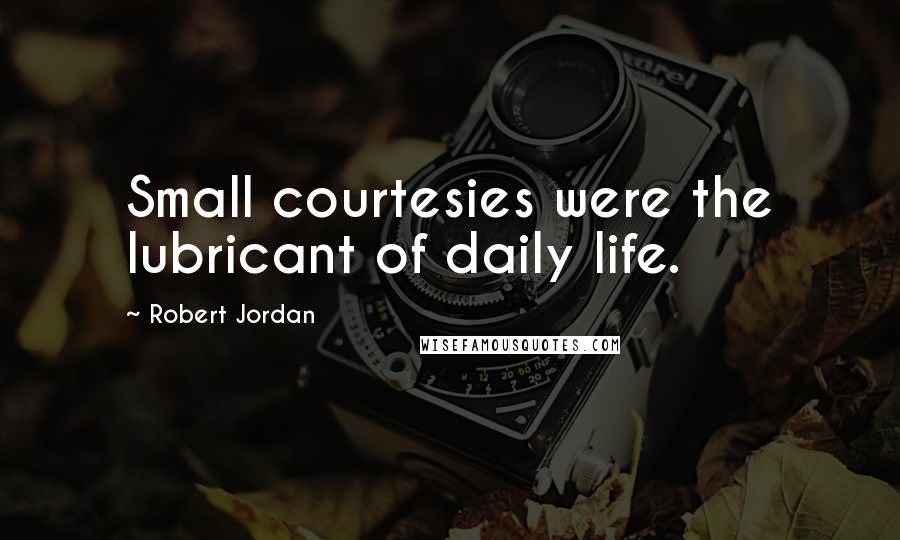 Robert Jordan Quotes: Small courtesies were the lubricant of daily life.