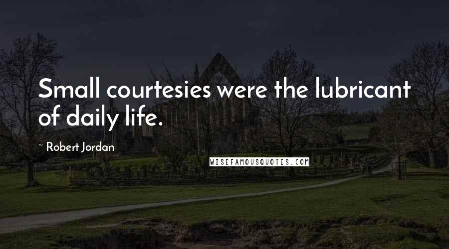 Robert Jordan Quotes: Small courtesies were the lubricant of daily life.