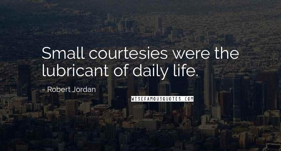 Robert Jordan Quotes: Small courtesies were the lubricant of daily life.