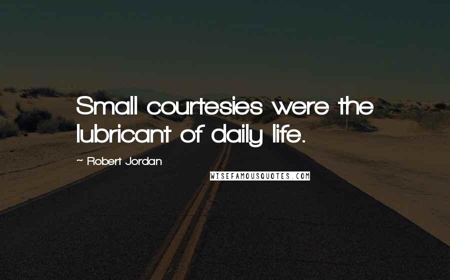 Robert Jordan Quotes: Small courtesies were the lubricant of daily life.