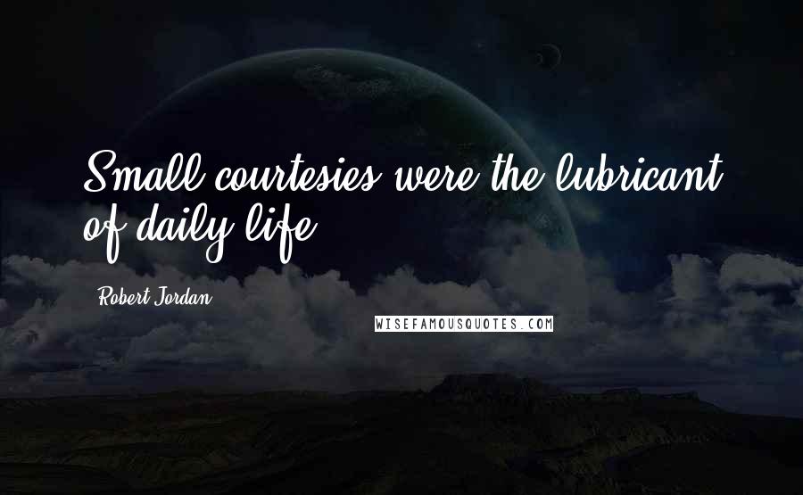 Robert Jordan Quotes: Small courtesies were the lubricant of daily life.