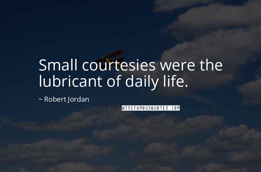 Robert Jordan Quotes: Small courtesies were the lubricant of daily life.