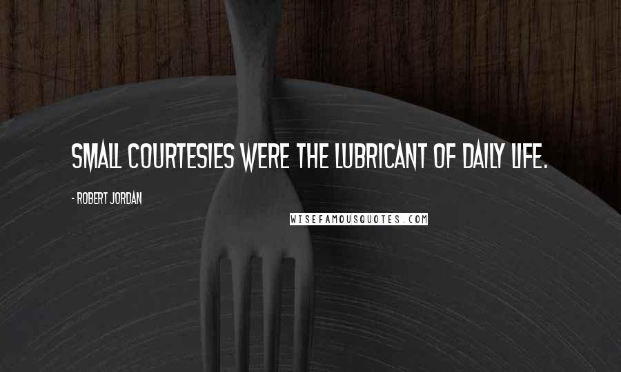 Robert Jordan Quotes: Small courtesies were the lubricant of daily life.