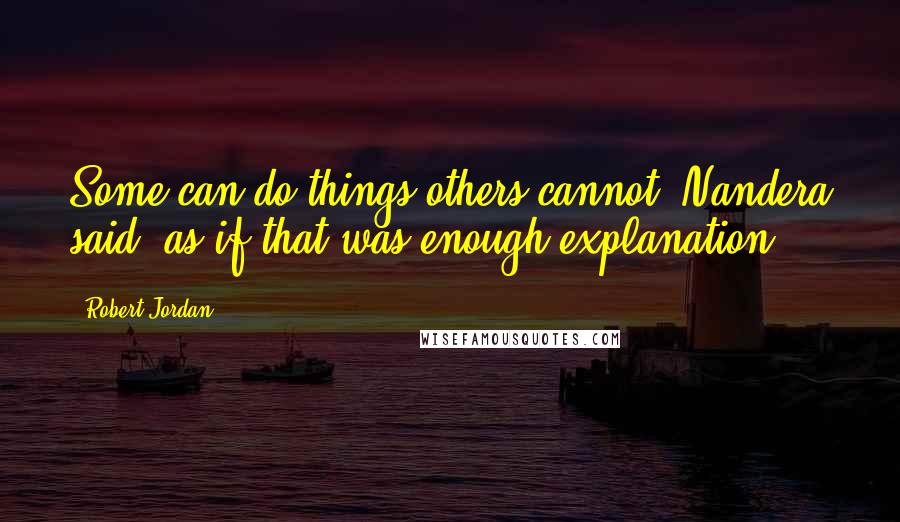 Robert Jordan Quotes: Some can do things others cannot, Nandera said, as if that was enough explanation.