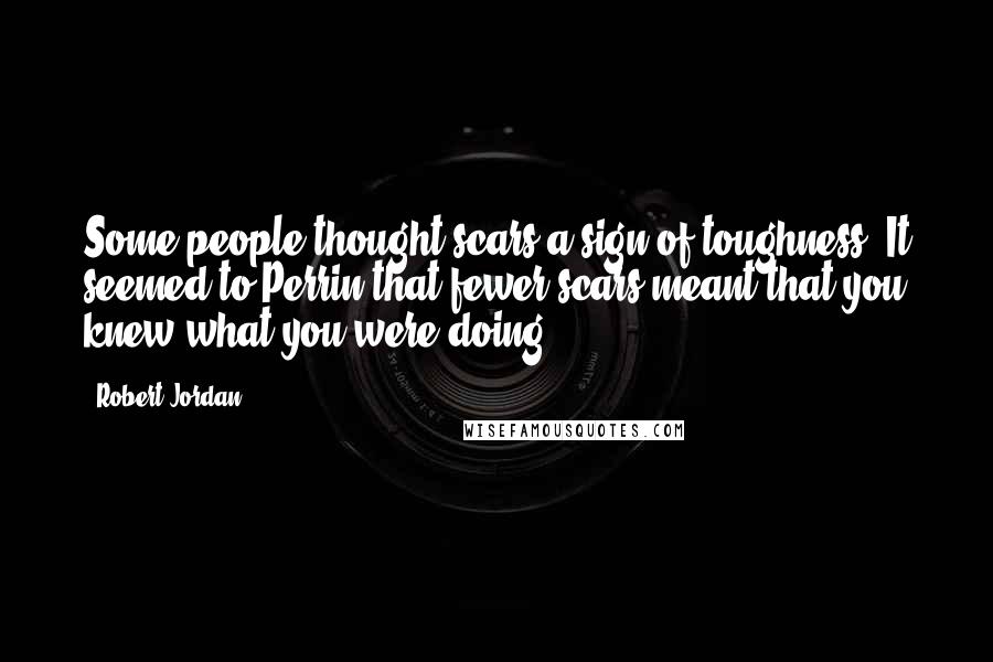 Robert Jordan Quotes: Some people thought scars a sign of toughness. It seemed to Perrin that fewer scars meant that you knew what you were doing.