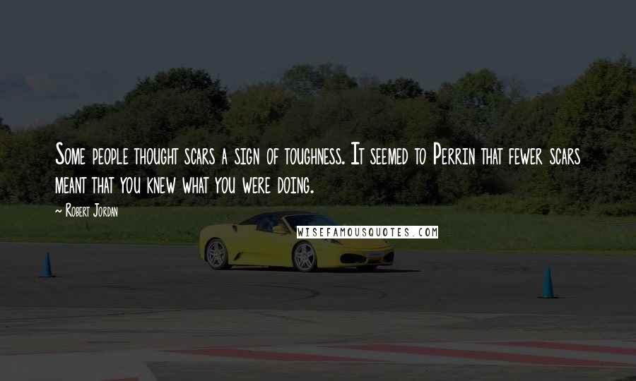 Robert Jordan Quotes: Some people thought scars a sign of toughness. It seemed to Perrin that fewer scars meant that you knew what you were doing.