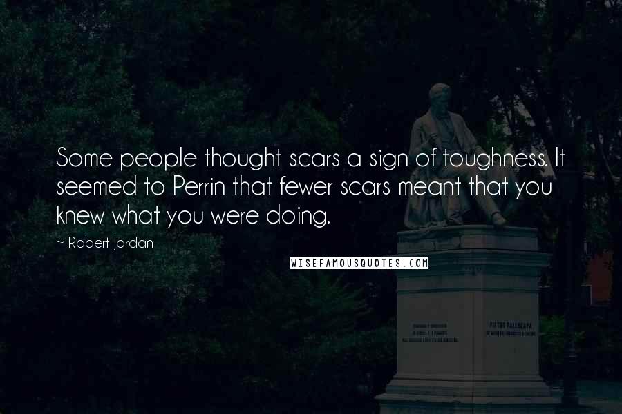 Robert Jordan Quotes: Some people thought scars a sign of toughness. It seemed to Perrin that fewer scars meant that you knew what you were doing.