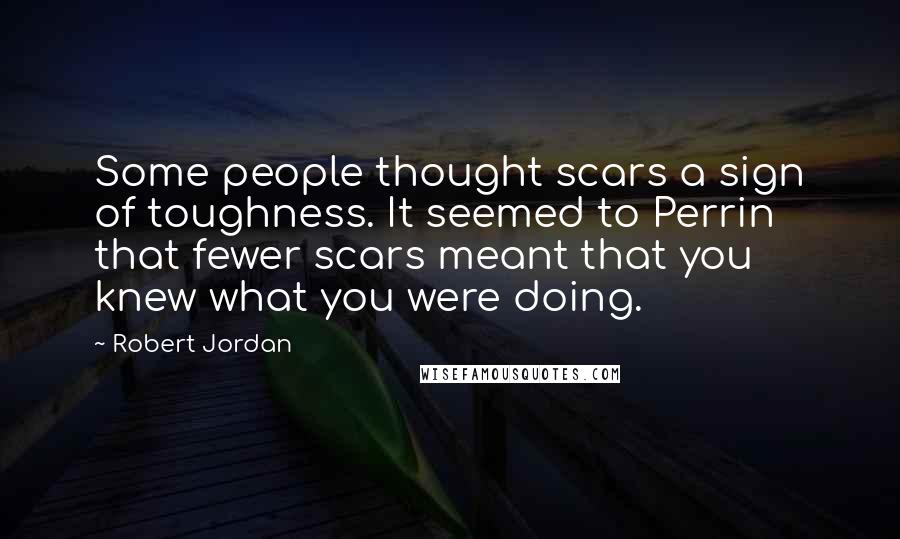 Robert Jordan Quotes: Some people thought scars a sign of toughness. It seemed to Perrin that fewer scars meant that you knew what you were doing.