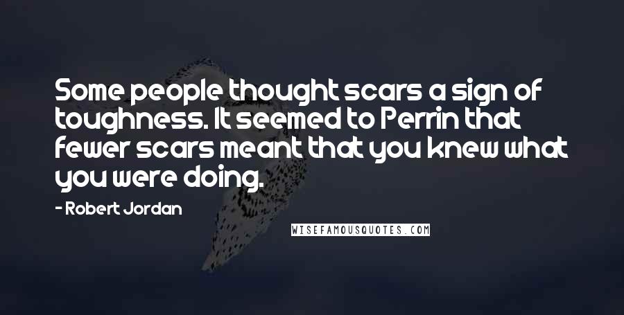Robert Jordan Quotes: Some people thought scars a sign of toughness. It seemed to Perrin that fewer scars meant that you knew what you were doing.