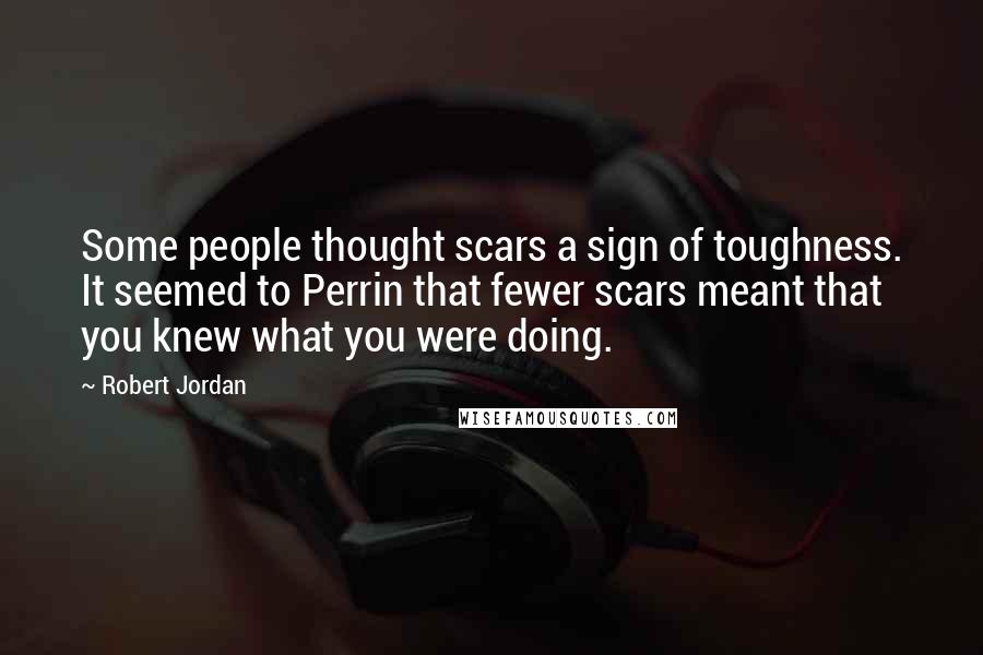 Robert Jordan Quotes: Some people thought scars a sign of toughness. It seemed to Perrin that fewer scars meant that you knew what you were doing.