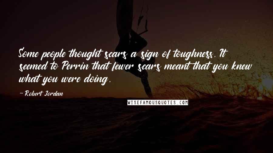 Robert Jordan Quotes: Some people thought scars a sign of toughness. It seemed to Perrin that fewer scars meant that you knew what you were doing.