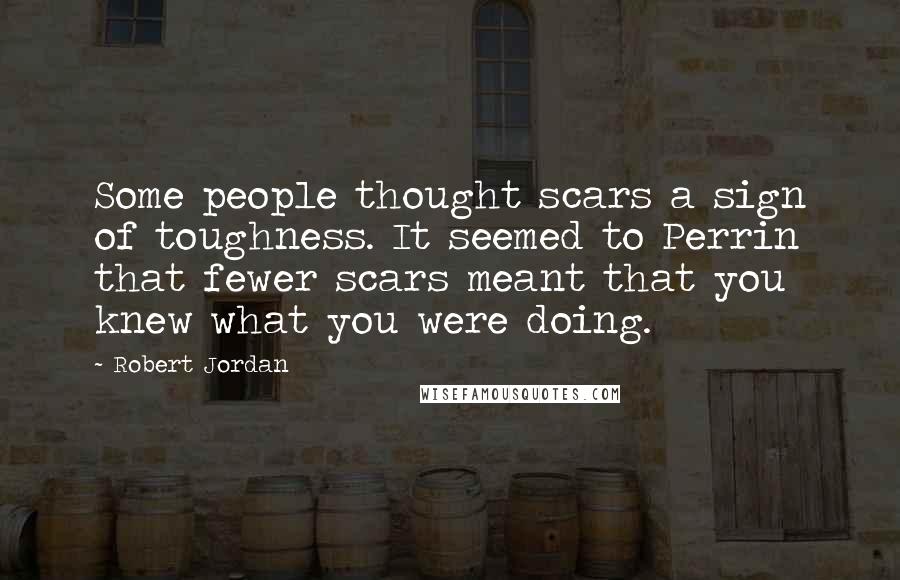 Robert Jordan Quotes: Some people thought scars a sign of toughness. It seemed to Perrin that fewer scars meant that you knew what you were doing.