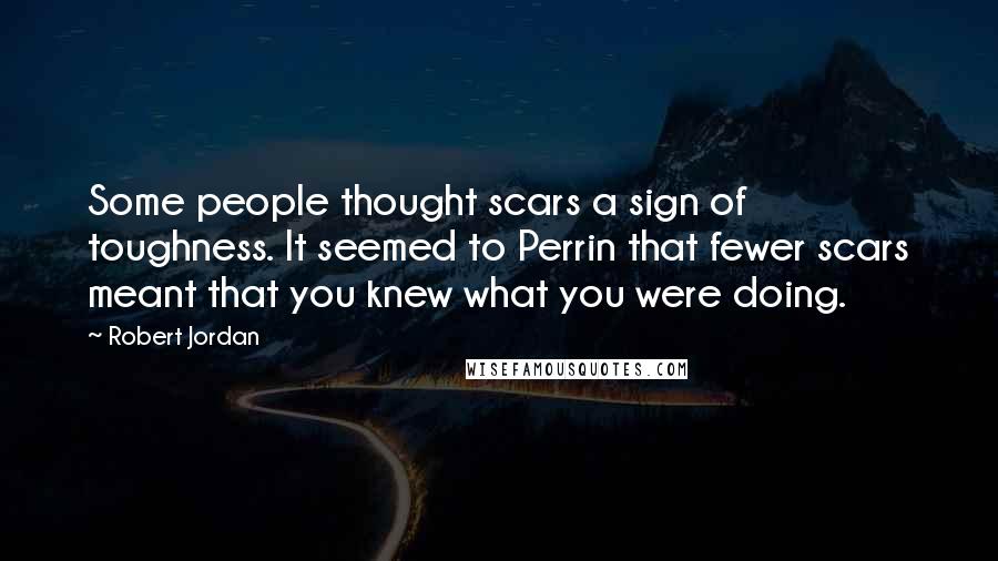 Robert Jordan Quotes: Some people thought scars a sign of toughness. It seemed to Perrin that fewer scars meant that you knew what you were doing.