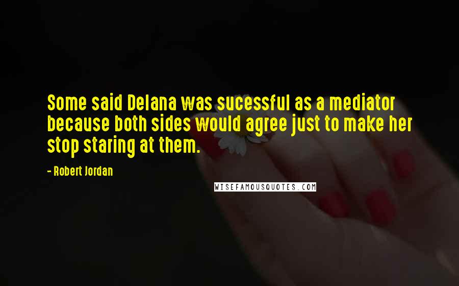 Robert Jordan Quotes: Some said Delana was sucessful as a mediator because both sides would agree just to make her stop staring at them.