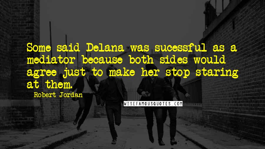 Robert Jordan Quotes: Some said Delana was sucessful as a mediator because both sides would agree just to make her stop staring at them.