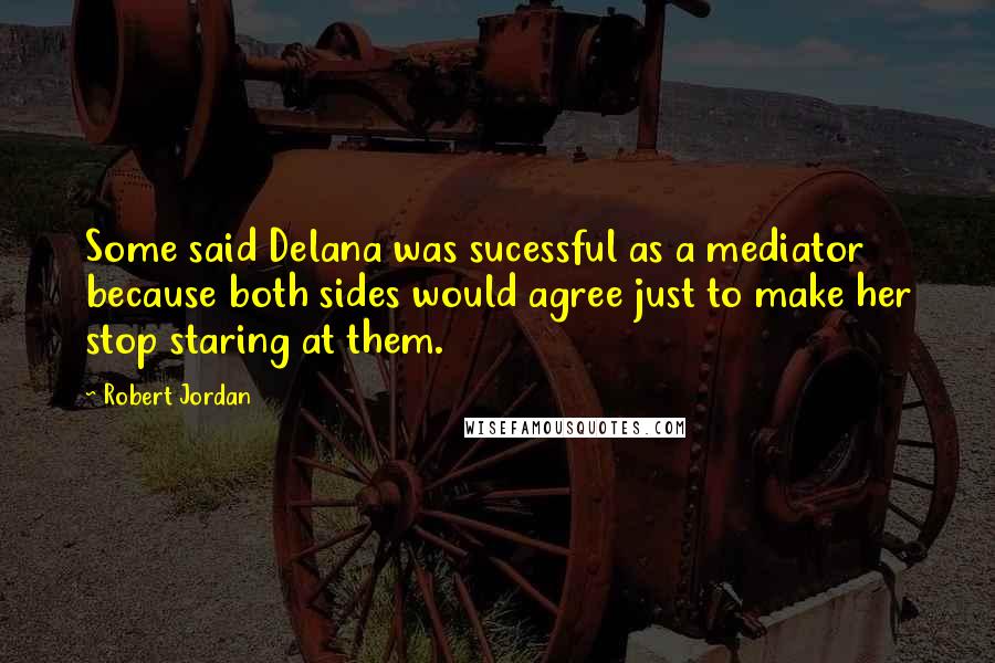 Robert Jordan Quotes: Some said Delana was sucessful as a mediator because both sides would agree just to make her stop staring at them.