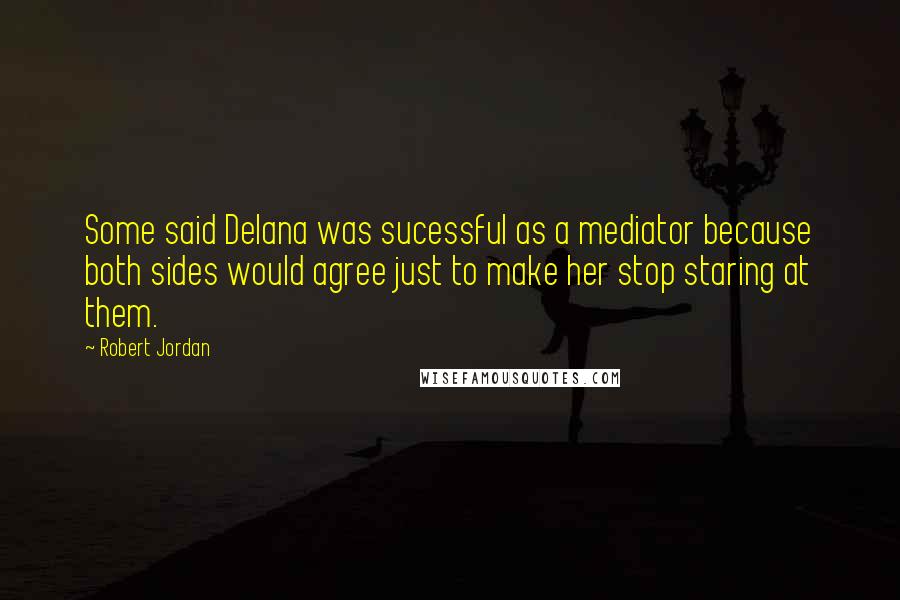 Robert Jordan Quotes: Some said Delana was sucessful as a mediator because both sides would agree just to make her stop staring at them.