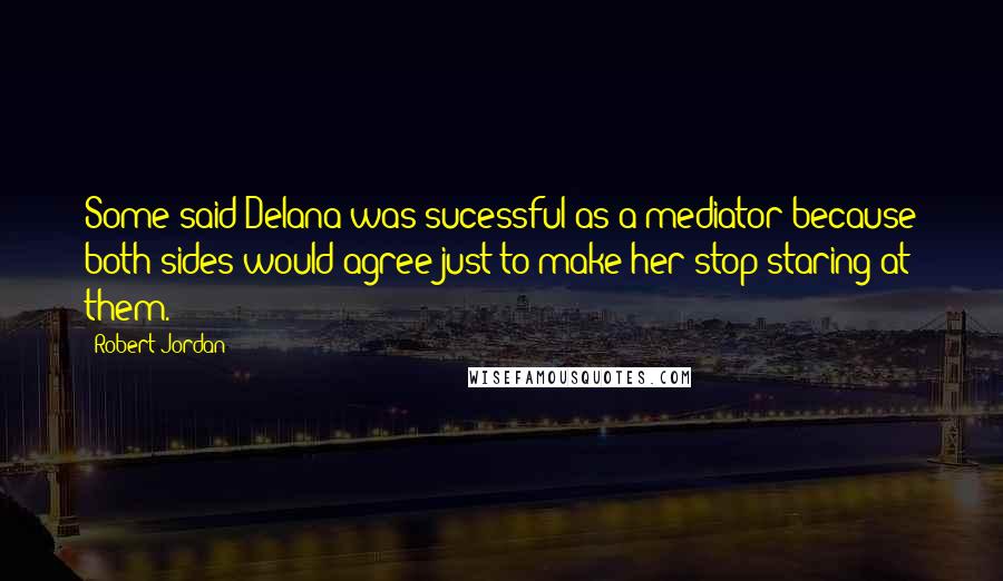 Robert Jordan Quotes: Some said Delana was sucessful as a mediator because both sides would agree just to make her stop staring at them.