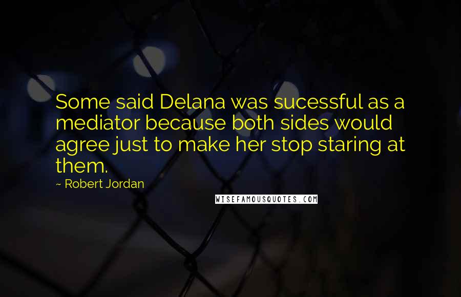 Robert Jordan Quotes: Some said Delana was sucessful as a mediator because both sides would agree just to make her stop staring at them.