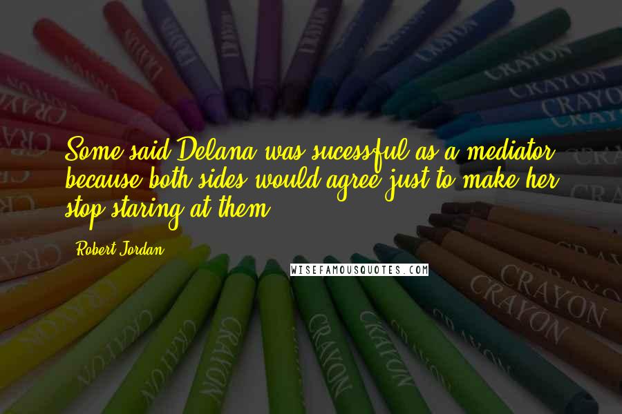 Robert Jordan Quotes: Some said Delana was sucessful as a mediator because both sides would agree just to make her stop staring at them.