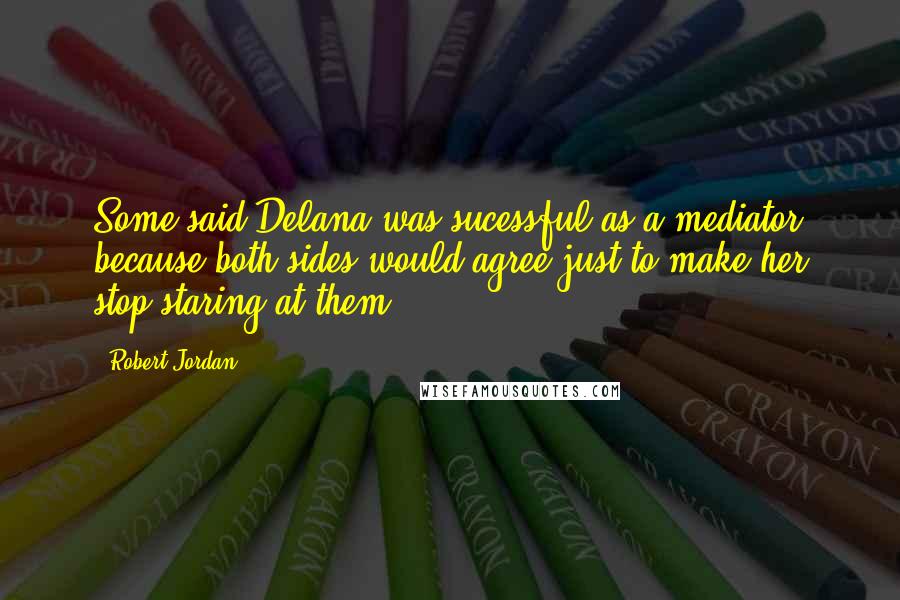 Robert Jordan Quotes: Some said Delana was sucessful as a mediator because both sides would agree just to make her stop staring at them.