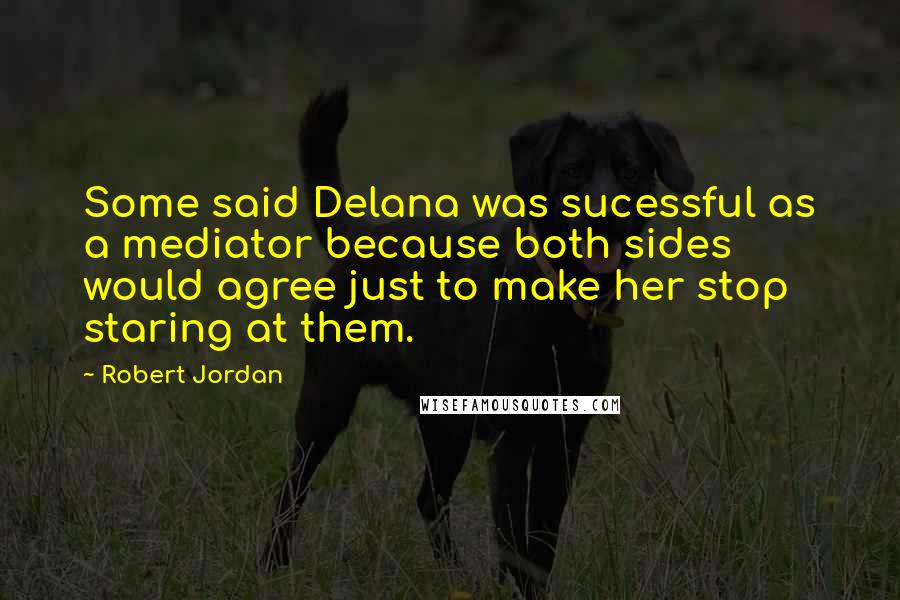 Robert Jordan Quotes: Some said Delana was sucessful as a mediator because both sides would agree just to make her stop staring at them.