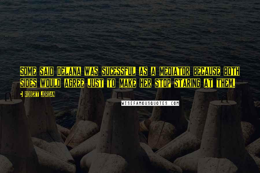 Robert Jordan Quotes: Some said Delana was sucessful as a mediator because both sides would agree just to make her stop staring at them.