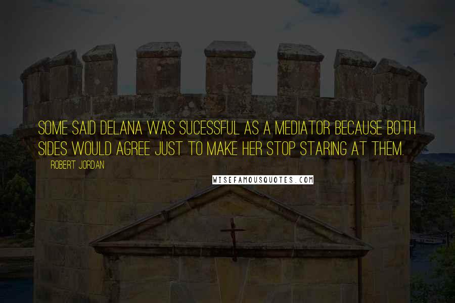 Robert Jordan Quotes: Some said Delana was sucessful as a mediator because both sides would agree just to make her stop staring at them.