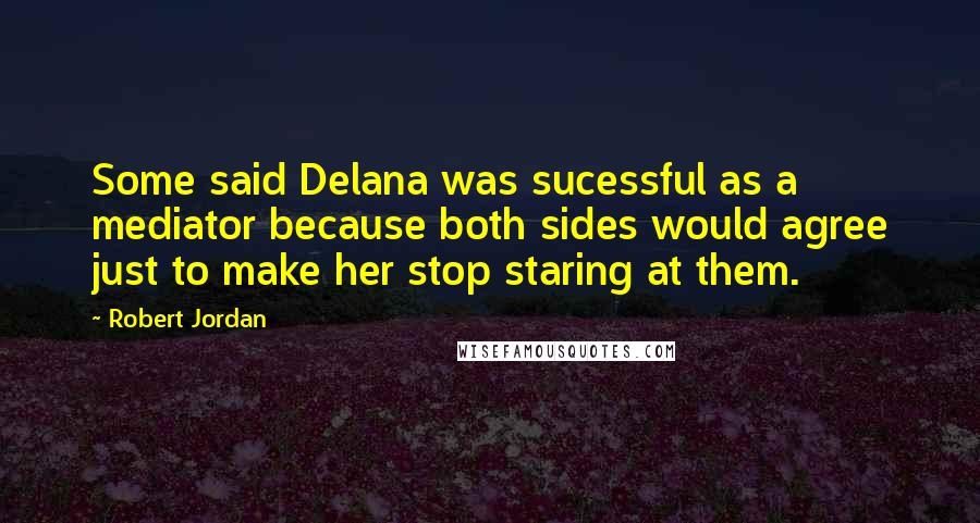 Robert Jordan Quotes: Some said Delana was sucessful as a mediator because both sides would agree just to make her stop staring at them.