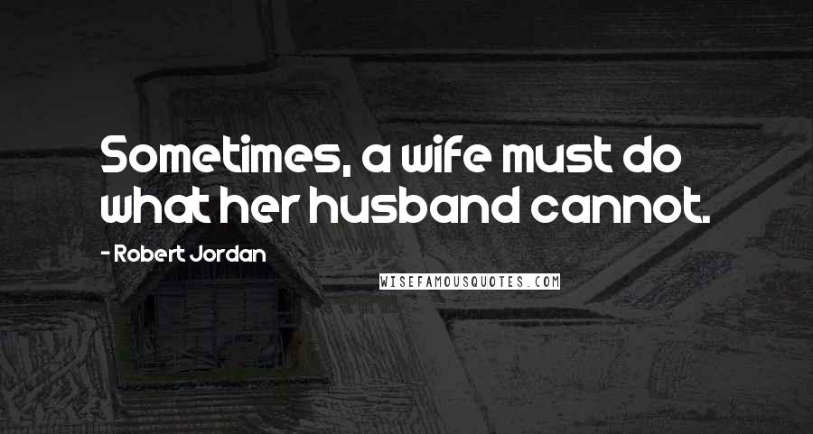 Robert Jordan Quotes: Sometimes, a wife must do what her husband cannot.