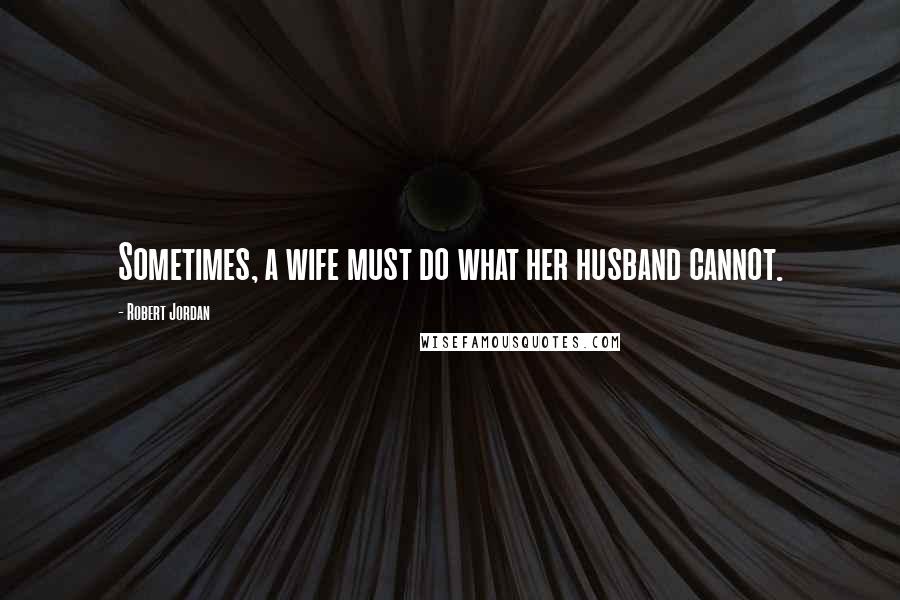 Robert Jordan Quotes: Sometimes, a wife must do what her husband cannot.