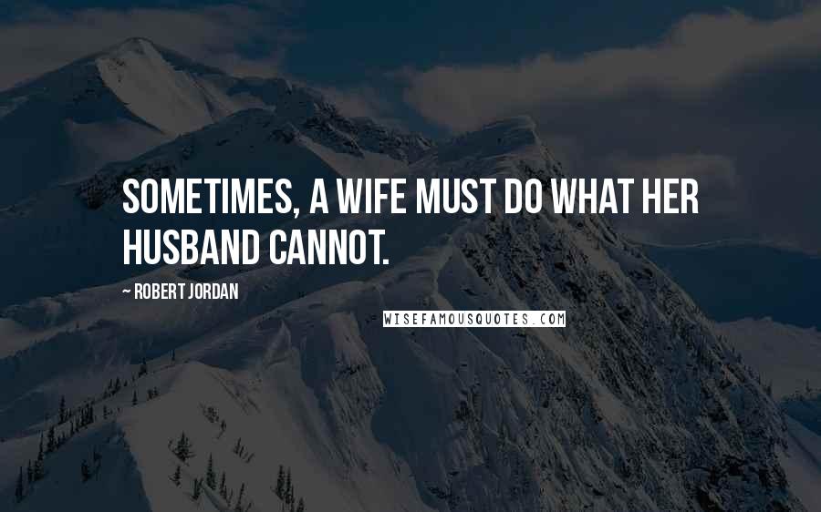 Robert Jordan Quotes: Sometimes, a wife must do what her husband cannot.