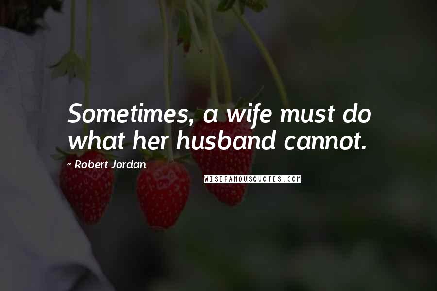 Robert Jordan Quotes: Sometimes, a wife must do what her husband cannot.