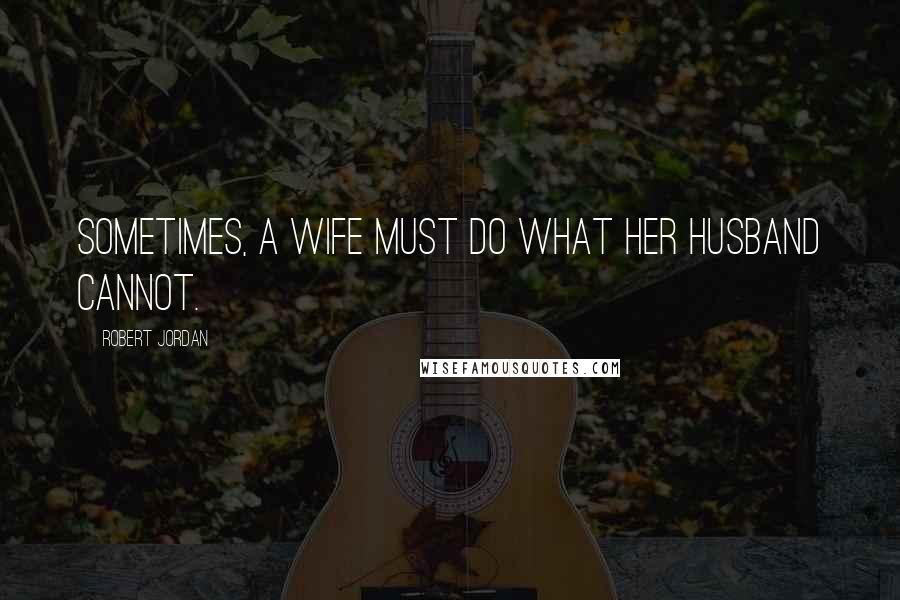 Robert Jordan Quotes: Sometimes, a wife must do what her husband cannot.