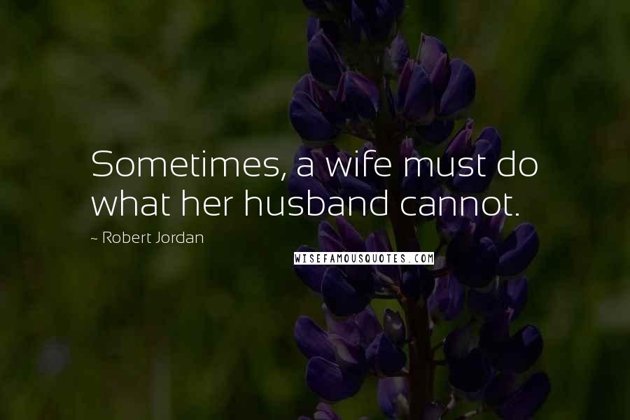 Robert Jordan Quotes: Sometimes, a wife must do what her husband cannot.