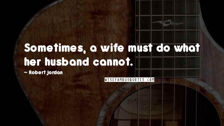 Robert Jordan Quotes: Sometimes, a wife must do what her husband cannot.