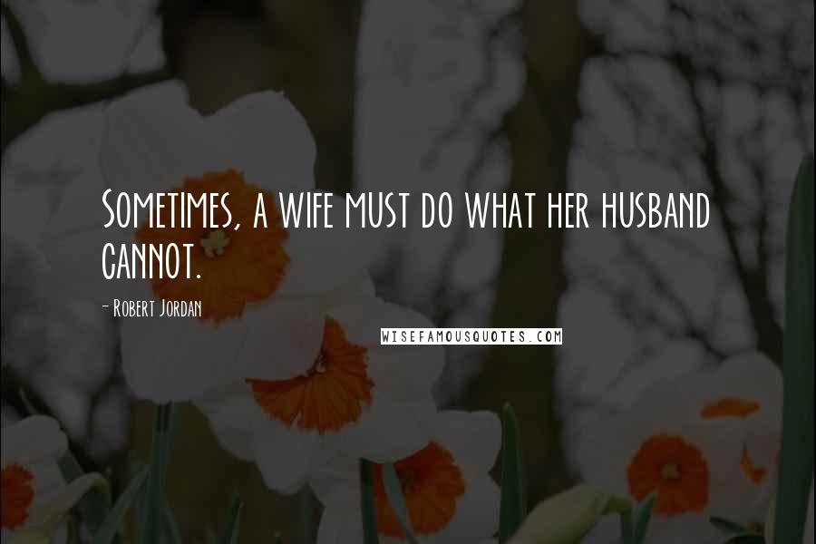 Robert Jordan Quotes: Sometimes, a wife must do what her husband cannot.