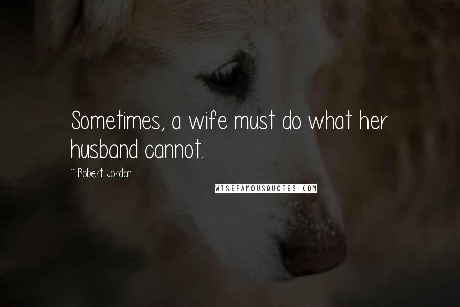 Robert Jordan Quotes: Sometimes, a wife must do what her husband cannot.