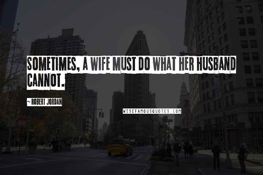 Robert Jordan Quotes: Sometimes, a wife must do what her husband cannot.