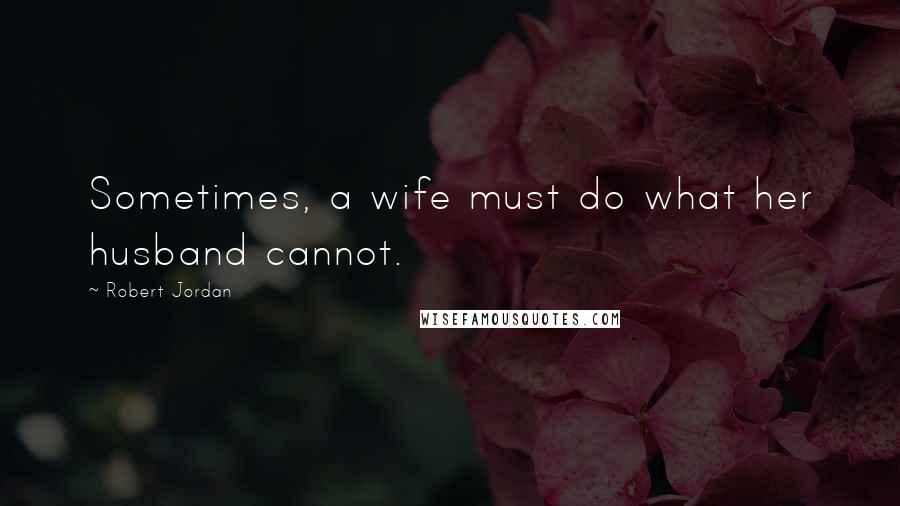Robert Jordan Quotes: Sometimes, a wife must do what her husband cannot.
