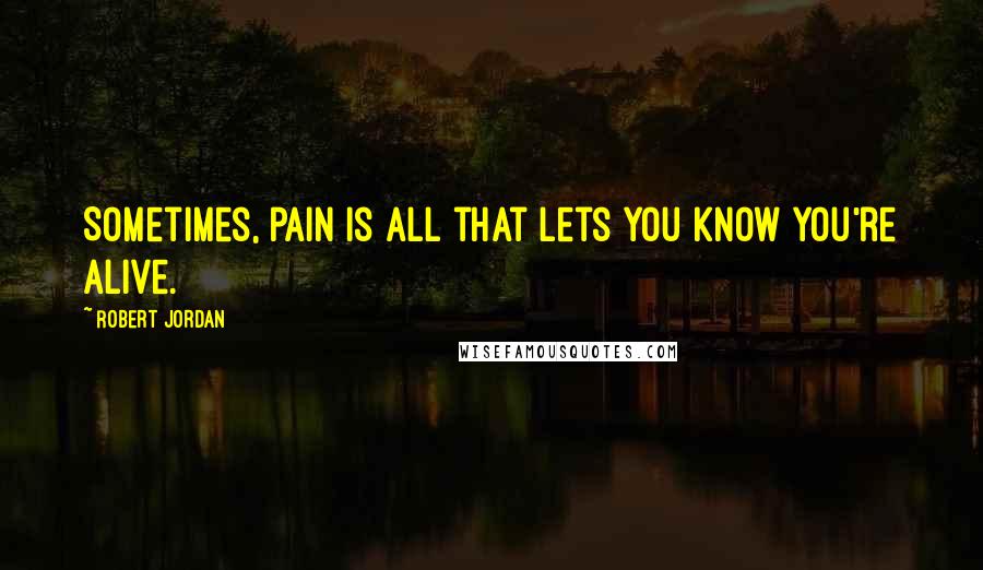 Robert Jordan Quotes: Sometimes, pain is all that lets you know you're alive.