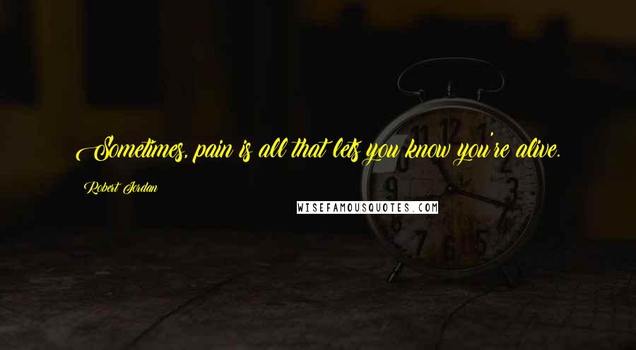 Robert Jordan Quotes: Sometimes, pain is all that lets you know you're alive.