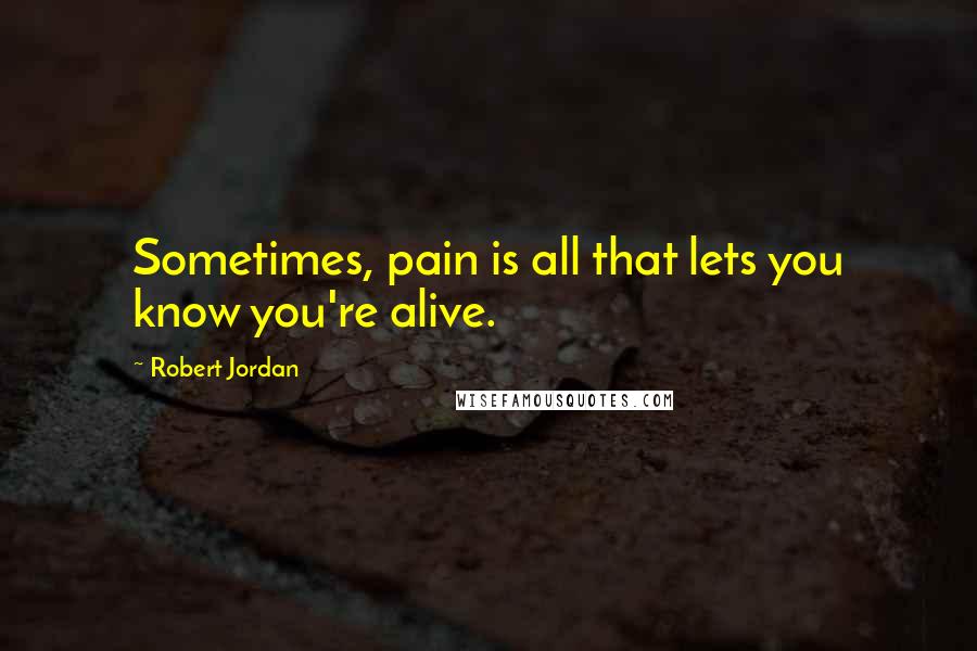 Robert Jordan Quotes: Sometimes, pain is all that lets you know you're alive.