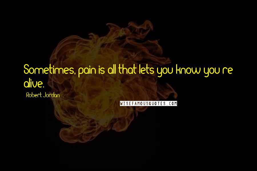 Robert Jordan Quotes: Sometimes, pain is all that lets you know you're alive.