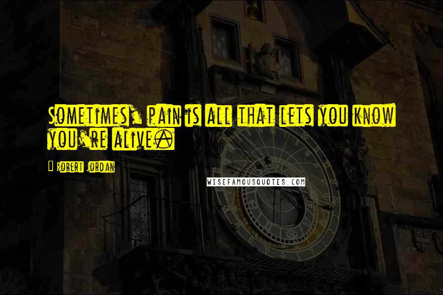 Robert Jordan Quotes: Sometimes, pain is all that lets you know you're alive.